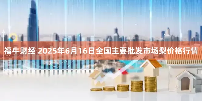 福牛财经 2025年6月16日全国主要批发市场梨价格行情