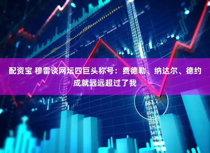 配资宝 穆雷谈网坛四巨头称号：费德勒、纳达尔、德约成就远远超过了我