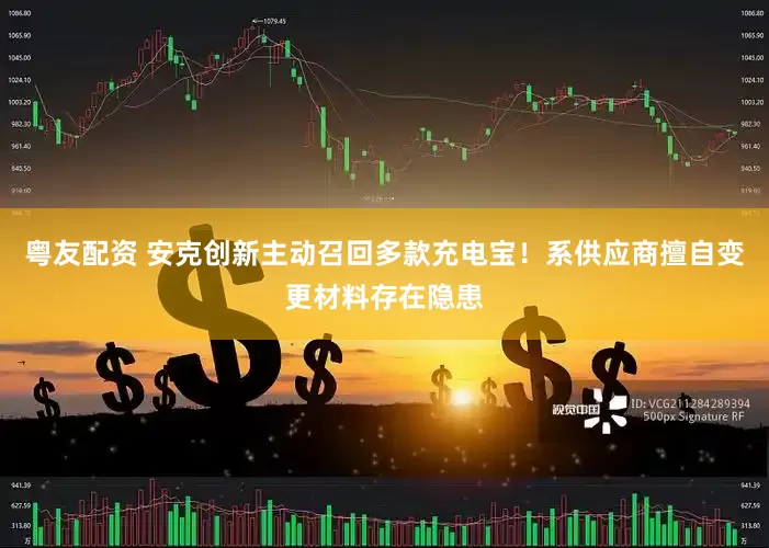 粤友配资 安克创新主动召回多款充电宝！系供应商擅自变更材料存在隐患