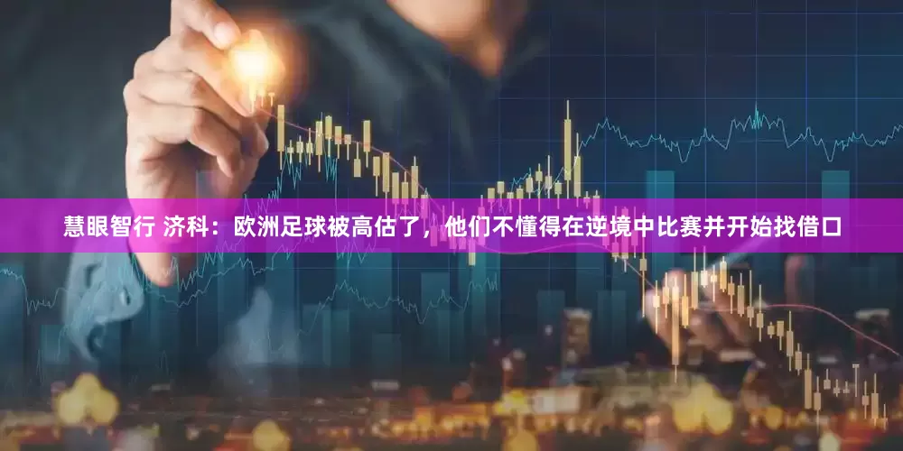 慧眼智行 济科：欧洲足球被高估了，他们不懂得在逆境中比赛并开始找借口