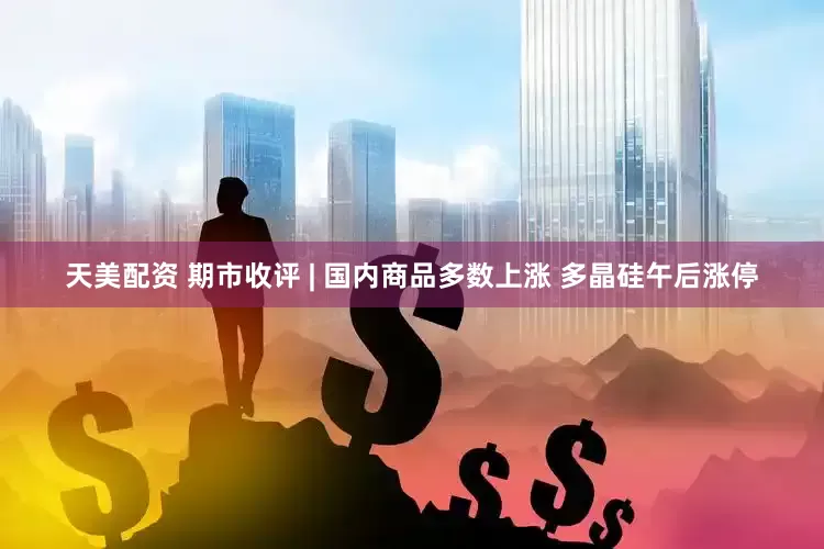 天美配资 期市收评 | 国内商品多数上涨 多晶硅午后涨停