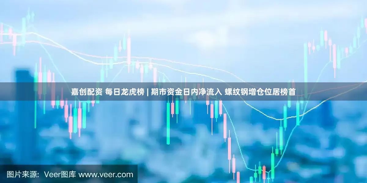 嘉创配资 每日龙虎榜 | 期市资金日内净流入 螺纹钢增仓位居榜首