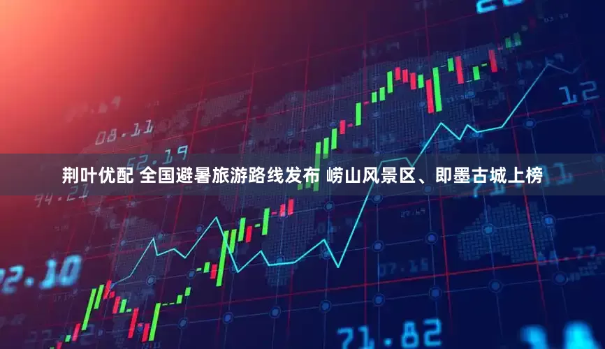 荆叶优配 全国避暑旅游路线发布 崂山风景区、即墨古城上榜