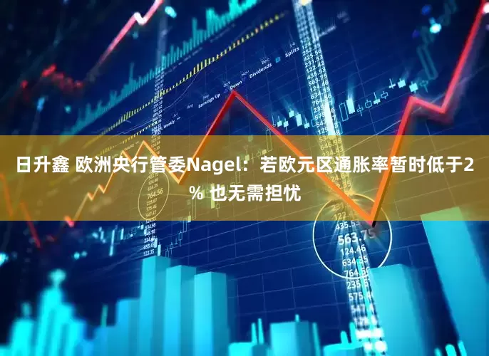 日升鑫 欧洲央行管委Nagel：若欧元区通胀率暂时低于2% 也无需担忧