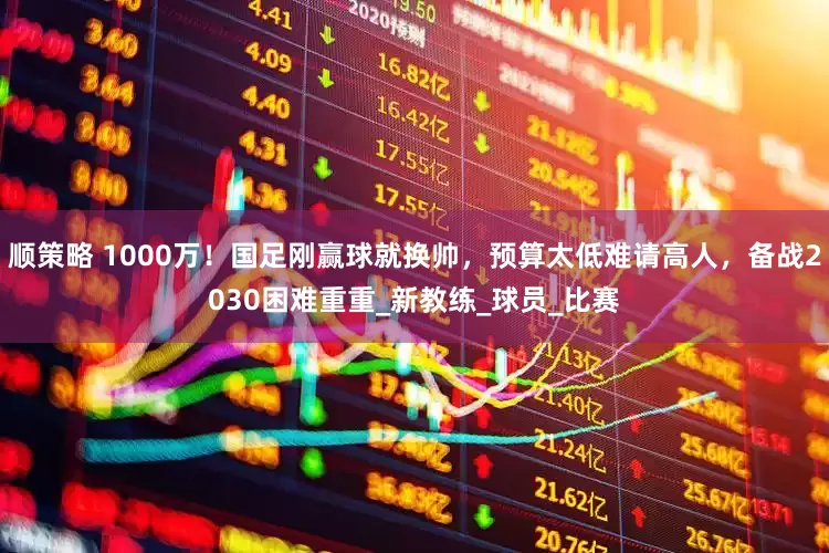顺策略 1000万！国足刚赢球就换帅，预算太低难请高人，备战2030困难重重_新教练_球员_比赛