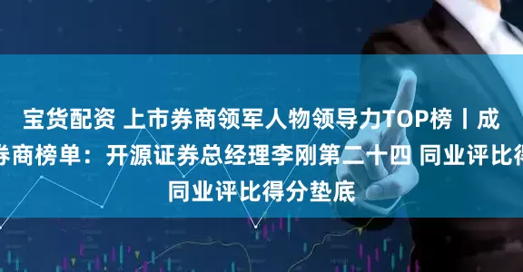 宝货配资 上市券商领军人物领导力TOP榜丨成长发展券商榜单：开源证券总经理李刚第二十四 同业评比得分垫底