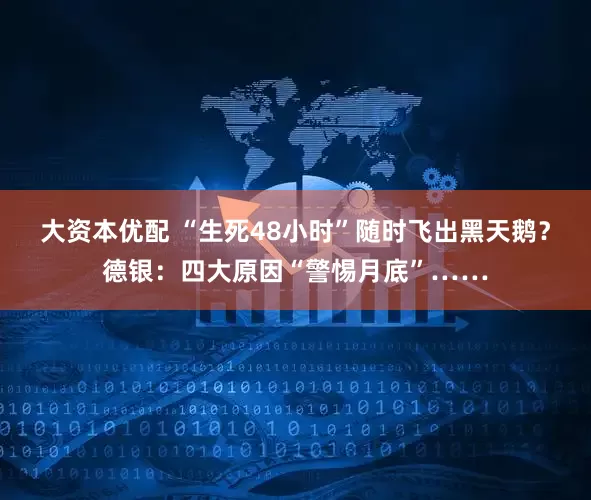大资本优配 “生死48小时”随时飞出黑天鹅？德银：四大原因“警惕月底”……