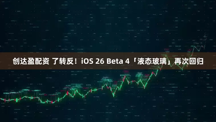 创达盈配资 了转反！iOS 26 Beta 4「液态玻璃」再次回归