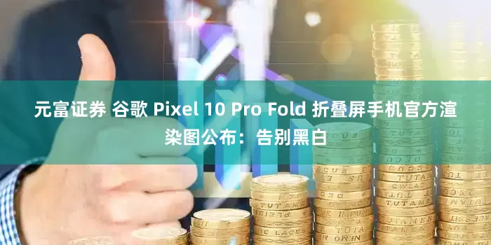 元富证券 谷歌 Pixel 10 Pro Fold 折叠屏手机官方渲染图公布：告别黑白