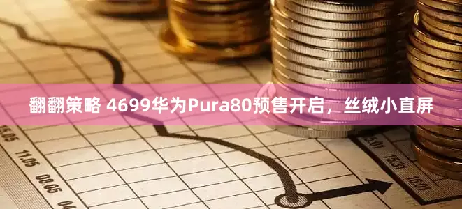 翻翻策略 4699华为Pura80预售开启，丝绒小直屏