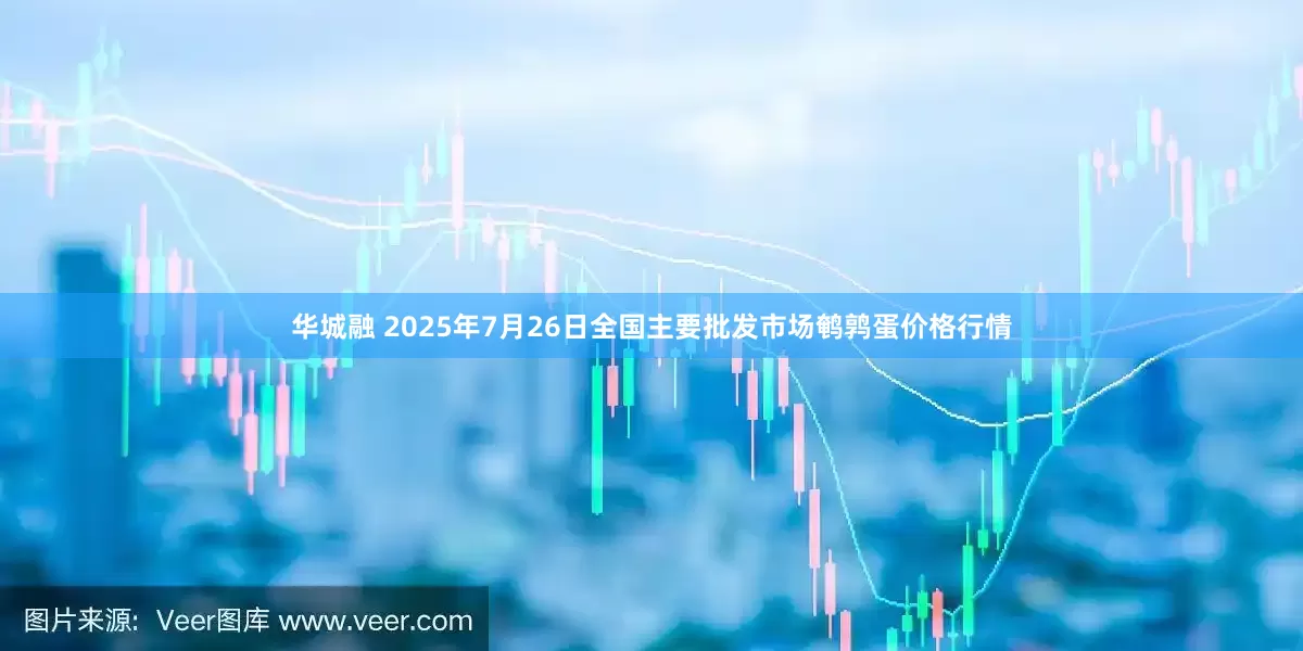华城融 2025年7月26日全国主要批发市场鹌鹑蛋价格行情
