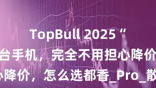 TopBull 2025“高配低价”的3台手机，完全不用担心降价，怎么选都香_Pro_散热_红米