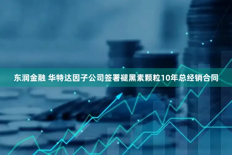 东润金融 华特达因子公司签署褪黑素颗粒10年总经销合同