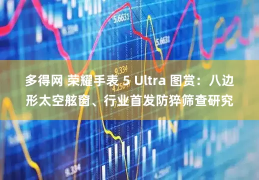 多得网 荣耀手表 5 Ultra 图赏：八边形太空舷窗、行业首发防猝筛查研究