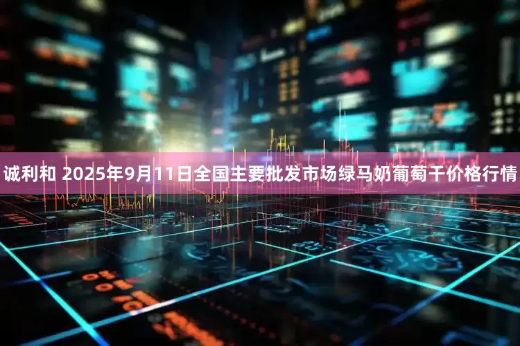 诚利和 2025年9月11日全国主要批发市场绿马奶葡萄干价格行情