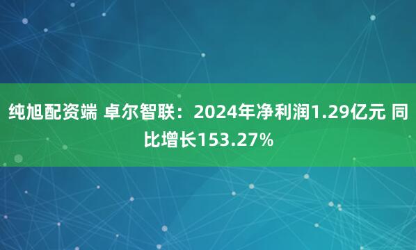 纯旭配资端 卓尔智联：2024年净利润1.29亿元 同比增长153.27%