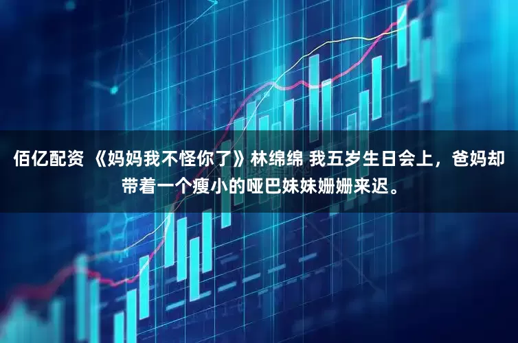 佰亿配资 《妈妈我不怪你了》林绵绵 我五岁生日会上，爸妈却带着一个瘦小的哑巴妹妹姗姗来迟。