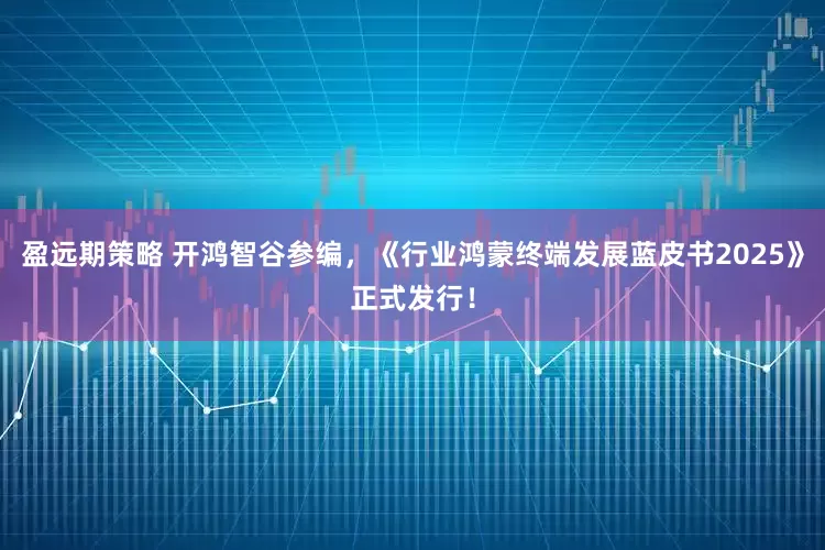 盈远期策略 开鸿智谷参编，《行业鸿蒙终端发展蓝皮书2025》正式发行！