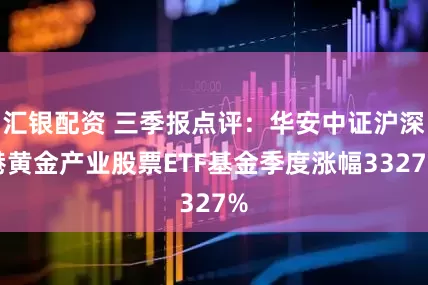 汇银配资 三季报点评：华安中证沪深港黄金产业股票ETF基金季度涨幅3327%